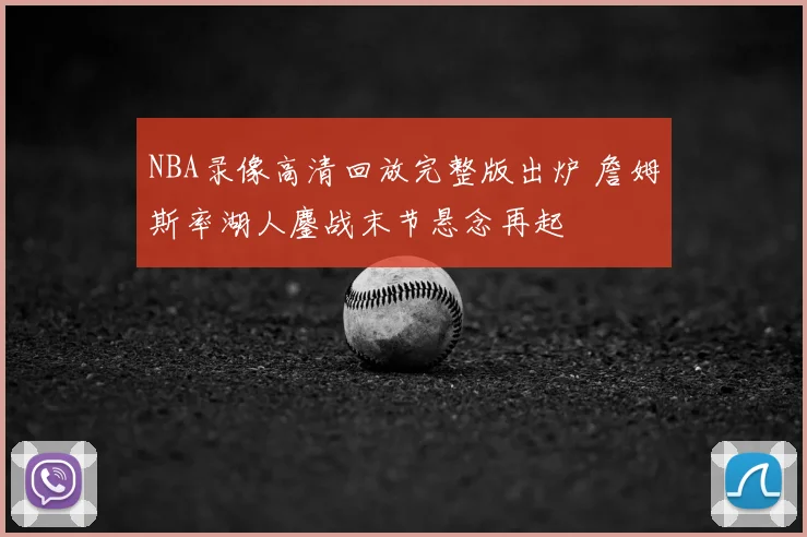 NBA录像高清回放完整版出炉 詹姆斯率湖人鏖战末节悬念再起