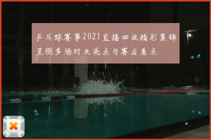 乒乓球赛事2021直播回放精彩集锦呈现多场对决亮点与赛后看点