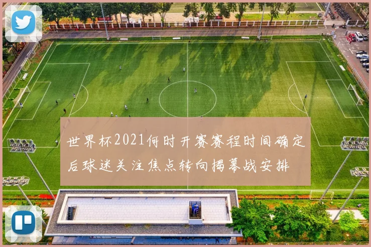 世界杯2021何时开赛赛程时间确定后球迷关注焦点转向揭幕战安排