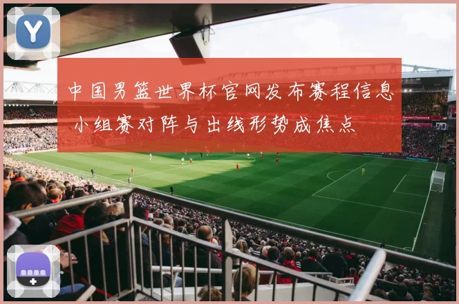中国男篮世界杯官网发布赛程信息 小组赛对阵与出线形势成焦点