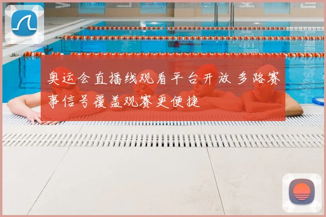 奥运会直播线观看平台开放 多路赛事信号覆盖观赛更便捷