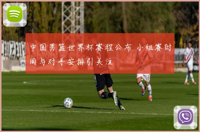中国男篮世界杯赛程公布 小组赛时间与对手安排引关注