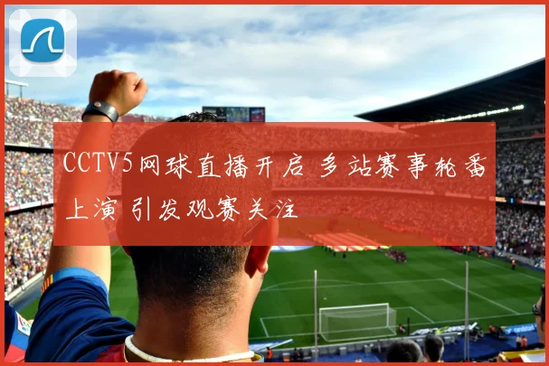 CCTV5网球直播开启 多站赛事轮番上演 引发观赛关注