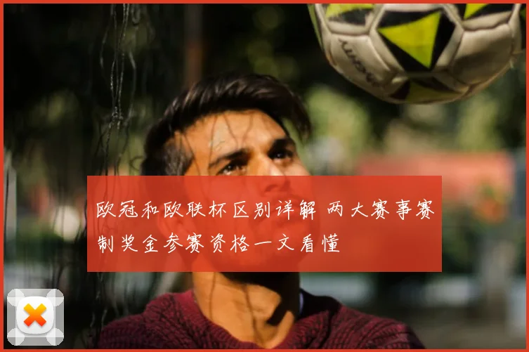 欧冠和欧联杯区别详解 两大赛事赛制奖金参赛资格一文看懂