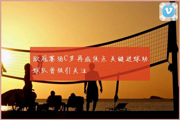 欧冠赛场C罗再成焦点 关键进球助球队晋级引关注