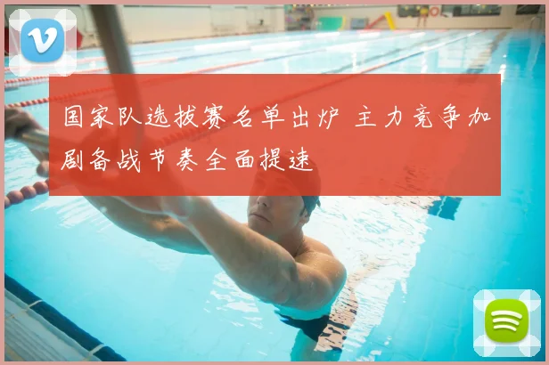 国家队选拔赛名单出炉 主力竞争加剧备战节奏全面提速